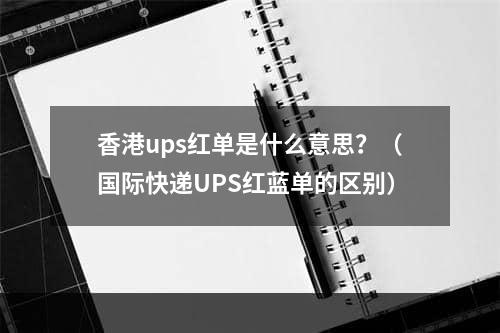 香港ups红单是什么意思？（国际快递UPS红蓝单的区别）