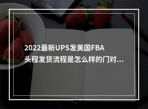 2022最新UPS发美国FBA头程发货流程是怎么样的门对门 3-5天递快递