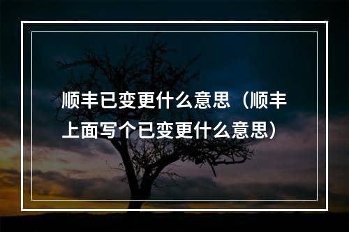 顺丰已变更什么意思（顺丰上面写个已变更什么意思）