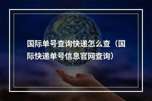 国际单号查询快递怎么查（国际快递单号信息官网查询）