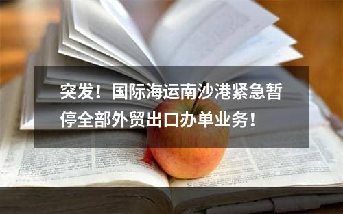 突发！国际海运南沙港紧急暂停全部外贸出口办单业务！