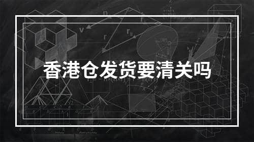 香港仓发货要清关吗