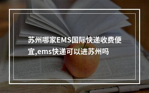 苏州哪家EMS国际快递收费便宜,ems快递可以进苏州吗