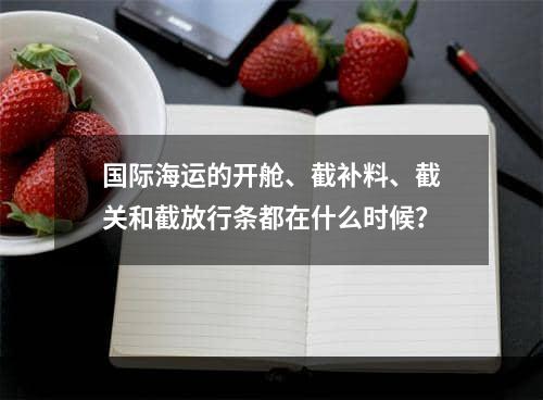 国际海运的开舱、截补料、截关和截放行条都在什么时候？