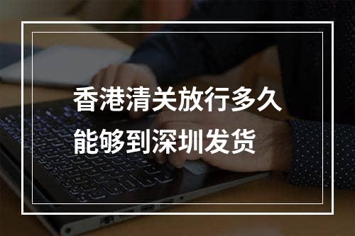 香港清关放行多久能够到深圳发货