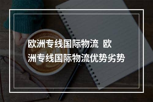 欧洲专线国际物流  欧洲专线国际物流优势劣势