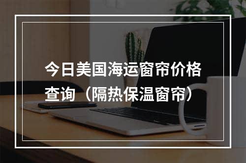 今日美国海运窗帘价格查询（隔热保温窗帘）