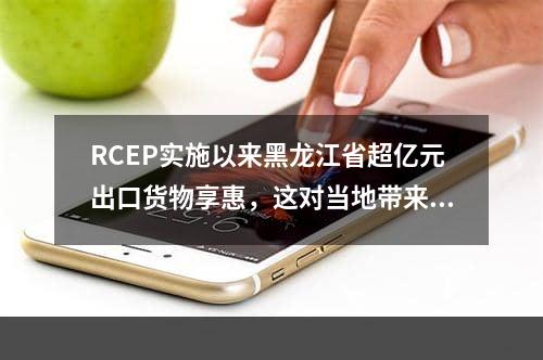 RCEP实施以来黑龙江省超亿元出口货物享惠，这对当地带来了哪些利好,rcep全面落地会受益哪些产业