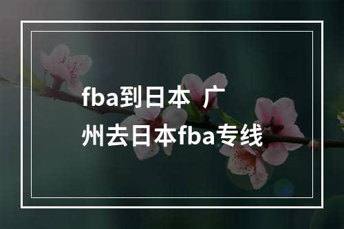 fba到日本  广州去日本fba专线