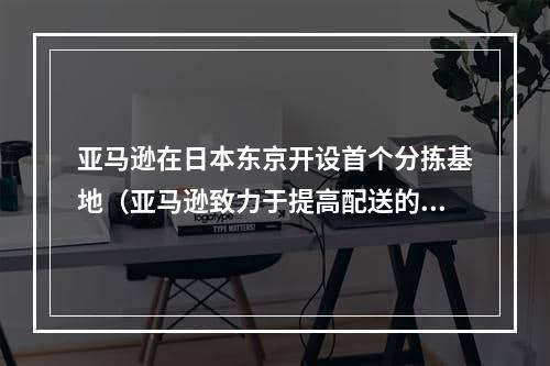 亚马逊在日本东京开设首个分拣基地（亚马逊致力于提高配送的安全和速度）