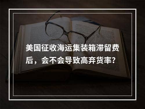 美国征收海运集装箱滞留费后，会不会导致高弃货率？