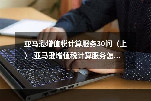 亚马逊增值税计算服务30问（上）,亚马逊增值税计算服务怎么激活