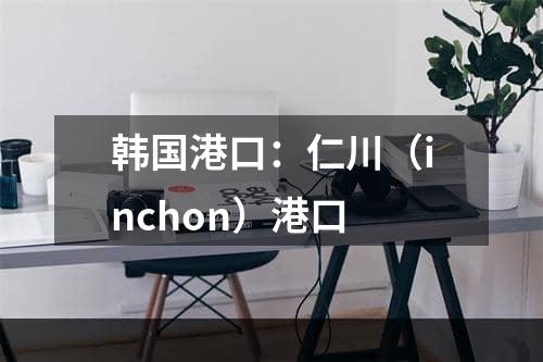 韩国港口：仁川（inchon）港口