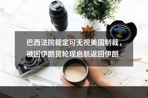 巴西法院裁定可无视美国制裁，被困伊朗货轮现启航返回伊朗