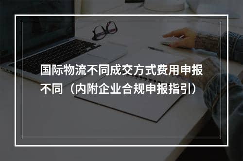 国际物流不同成交方式费用申报不同（内附企业合规申报指引）