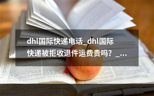 dhl国际快递电话_dhl国际快递被拒收退件运费贵吗？_DHL International Express Phone _DHL International E