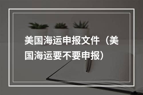 美国海运申报文件（美国海运要不要申报）