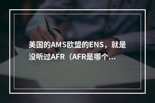 美国的AMS欧盟的ENS，就是没听过AFR（AFR是哪个国家的国际海运舱单规则）