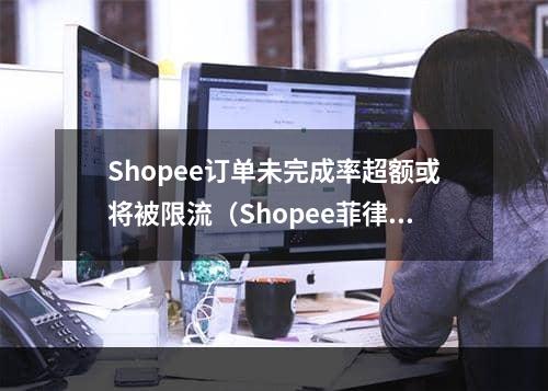 Shopee订单未完成率超额或将被限流（Shopee菲律宾电商平台最新通知）