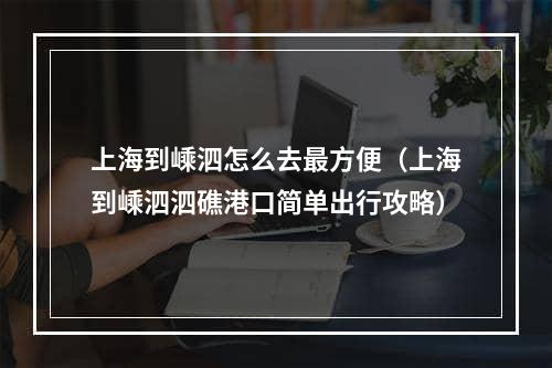 上海到嵊泗怎么去最方便（上海到嵊泗泗礁港口简单出行攻略）