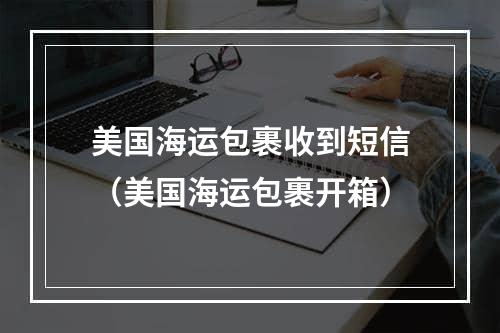 美国海运包裹收到短信（美国海运包裹开箱）