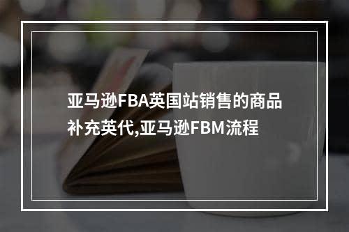 亚马逊FBA英国站销售的商品补充英代,亚马逊FBM流程