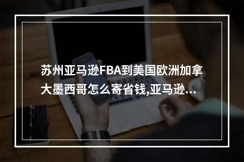 苏州亚马逊FBA到美国欧洲加拿大墨西哥怎么寄省钱,亚马逊墨西哥站fba