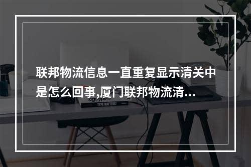 联邦物流信息一直重复显示清关中是怎么回事,厦门联邦物流清关