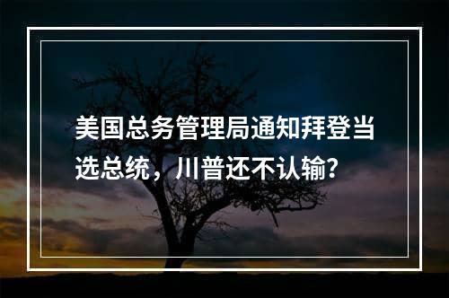 美国总务管理局通知拜登当选总统，川普还不认输？