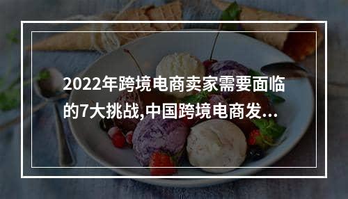 2022年跨境电商卖家需要面临的7大挑战,中国跨境电商发展现状及未来方向