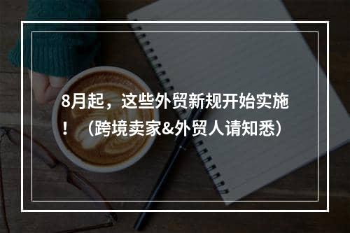 8月起，这些外贸新规开始实施！（跨境卖家&外贸人请知悉）