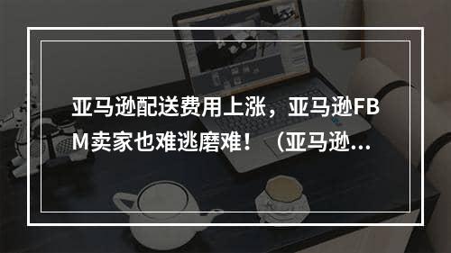 亚马逊配送费用上涨，亚马逊FBM卖家也难逃磨难！（亚马逊运营成本上涨）