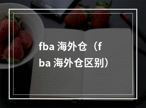 fba 海外仓（fba 海外仓区别）