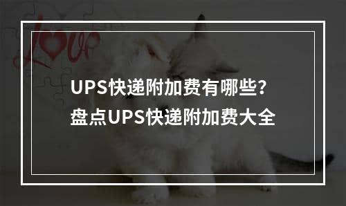 UPS快递附加费有哪些？盘点UPS快递附加费大全