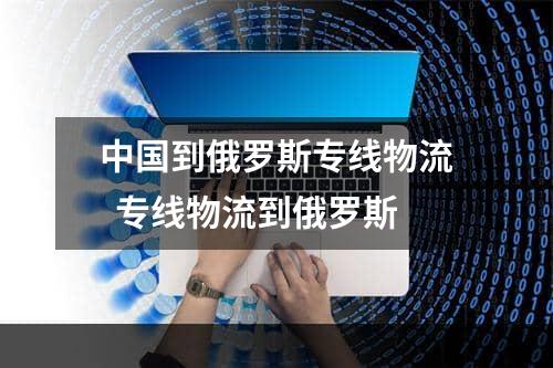 中国到俄罗斯专线物流  专线物流到俄罗斯