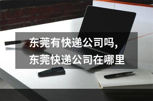 东莞有快递公司吗,东莞快递公司在哪里