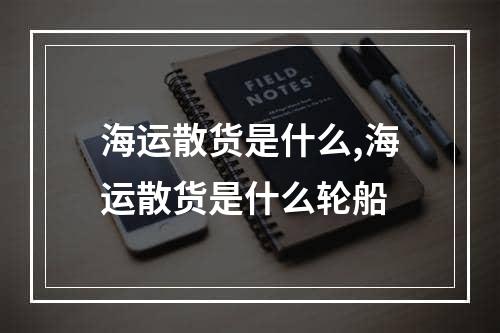 海运散货是什么,海运散货是什么轮船