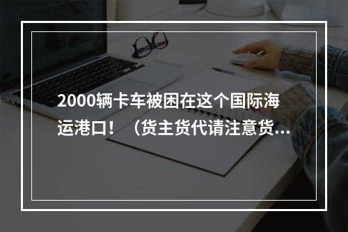 2000辆卡车被困在这个国际海运港口！（货主货代请注意货延）