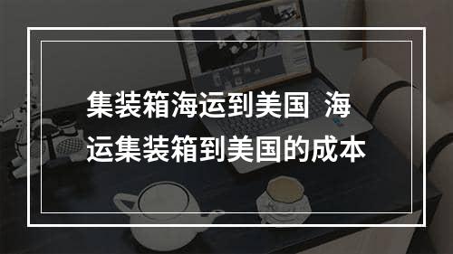 集装箱海运到美国  海运集装箱到美国的成本