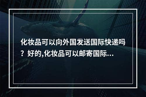 化妆品可以向外国发送国际快递吗？好的,化妆品可以邮寄国际快递到国外吗？可以的