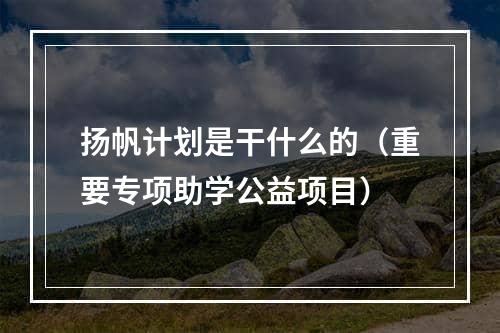 扬帆计划是干什么的（重要专项助学公益项目）