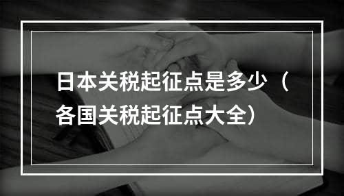 日本关税起征点是多少（各国关税起征点大全）