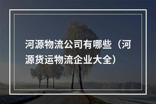 河源物流公司有哪些（河源货运物流企业大全）