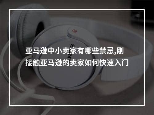 亚马逊中小卖家有哪些禁忌,刚接触亚马逊的卖家如何快速入门