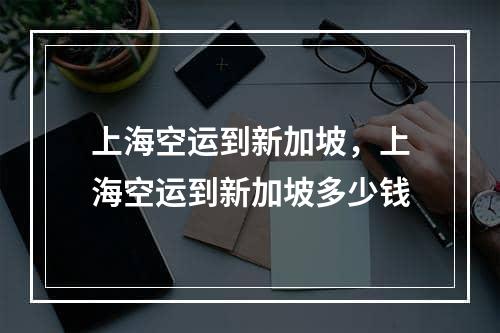 上海空运到新加坡，上海空运到新加坡多少钱