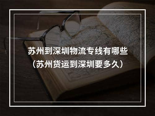 苏州到深圳物流专线有哪些（苏州货运到深圳要多久）