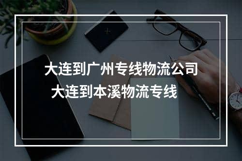 大连到广州专线物流公司  大连到本溪物流专线