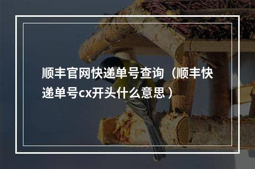 顺丰官网快递单号查询（顺丰快递单号cx开头什么意思 ）