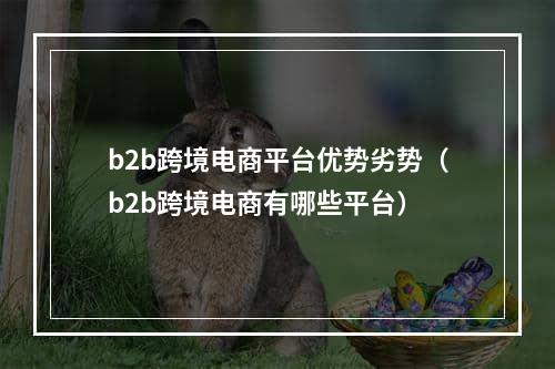 b2b跨境电商平台优势劣势（b2b跨境电商有哪些平台）