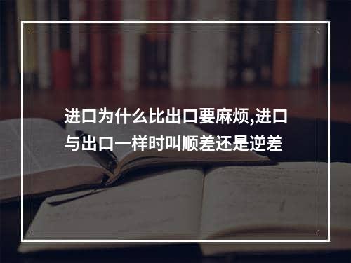 进口为什么比出口要麻烦,进口与出口一样时叫顺差还是逆差